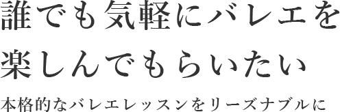 誰でも気軽にバレエを楽しんでもらいたい 本格的なバレエレッスンを低価格で